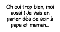 Oh oui trop bien, moi aussi   Je vais en parler dès ce soir à papa et maman   