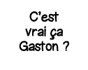 C est vrai ça Gaston  