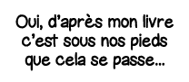 Oui, d après mon livre c est sous nos pieds que cela se passe   