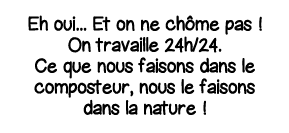Eh oui    Et on ne chôme pas   On travaille 24h 24  Ce que nous faisons dans le composteur, nous le faisons dans la n   
