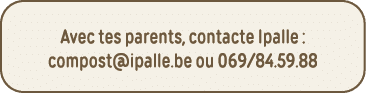 Avec tes parents, contacte Ipalle : compost ipalle be ou 069 84 59 88