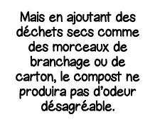 Mais en ajoutant des déchets secs comme des morceaux de branchage ou de carton, le compost ne produira pas d odeur dé   