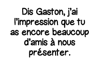 Dis Gaston, j ai l impression que tu as encore beaucoup d amis à nous présenter 