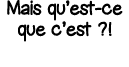 Mais qu est-ce que c est    