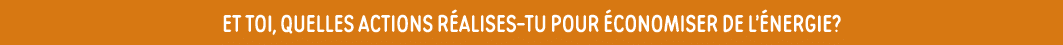 Et toi, quelles actions réalises-tu pour économiser de l énergie 
