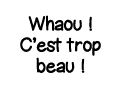 Whaou   C est trop beau  