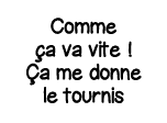 Comme ça va vite   Ça me donne le tournis