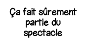 Ça fait sûrement partie du spectacle