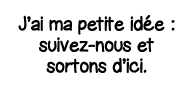 J ai ma petite idée : suivez-nous et sortons d ici 