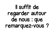 Il suffit de regarder autour de nous : que remarquez-vous  