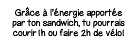 Gr ce à l énergie apportée par ton sandwich, tu pourrais courir1 h ou faire 2h de vélo 