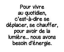 Pour vivre au quotidien, c est-à-dire se déplacer, se chauffer, pour avoir de la lumière    nous avons besoin d énergie 