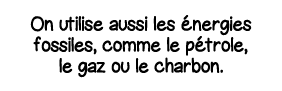On utilise aussi les énergies fossiles, comme le pétrole, le gaz ou le charbon 