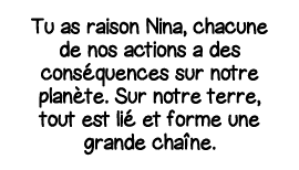 Tu as raison Nina, chacune de nos actions a des conséquences sur notre planète  Sur notre terre, tout est lié et form   