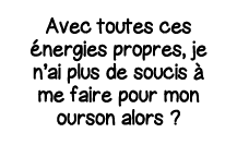 Avec toutes ces énergies propres, je n ai plus de soucis à me faire pour mon ourson alors  