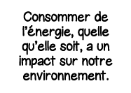 Consommer de l énergie, quelle qu elle soit, a un impact sur notre environnement 