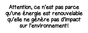 Attention, ce n est pas parce qu une énergie est renouvelable qu elle ne génère pas d impact sur l environnement 