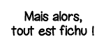 Mais alors, tout est fichu  