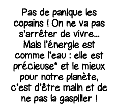 Pas de panique les copains   On ne va pas s arrêter de vivre    Mais l énergie est comme l eau : elle est précieuse*    