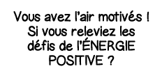 Vous avez l air motivés   Si vous releviez les défis de l énergie positive  