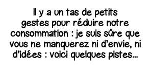 Il y a un tas de petits gestes pour réduire notre consommation : je suis sûre que vous ne manquerez ni d envie, ni d    
