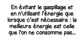 En évitant le gaspillage et en n utilisant l énergie que lorsque c est nécessaire : la meilleure énergie est celle qu   