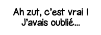 Ah zut, c est vrai   J avais oublié   