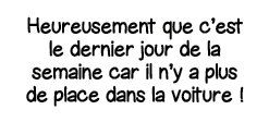 Heureusement que c est le dernier jour de la semaine car il n y a plus de place dans la voiture  