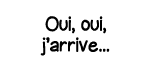 Oui, oui, j arrive   
