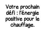 Votre prochain défi : l énergie positive pour le chauffage 