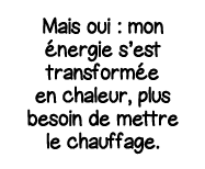Mais oui : mon énergie s est transformée en chaleur, plus besoin de mettre le chauffage 