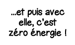    et puis avec elle, c est zéro énergie  
