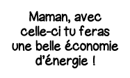 Maman, avec celle-ci tu feras une belle économie d énergie  