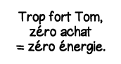 Trop fort Tom, zéro achat   zéro énergie 