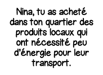 Nina, tu as acheté dans ton quartier des produits locaux qui ont nécessité peu d énergie pour leur transport 