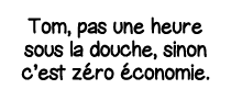 Tom, pas une heure sous la douche, sinon c est zéro économie 