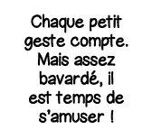 Chaque petit geste compte  Mais assez bavardé, il est temps de s amuser  