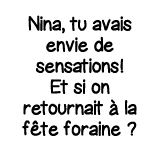 Nina, tu avais envie de sensations  Et si on retournait à la fête foraine  