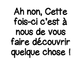 Ah non, Cette fois-ci c est à nous de vous faire découvrir quelque chose  