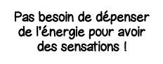 Pas besoin de dépenser de l énergie pour avoir des sensations  