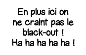 En plus ici on ne craint pas le black-out   Ha ha ha ha ha  
