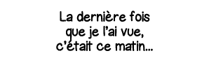 La dernière fois que je l ai vue, c était ce matin   
