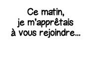 Ce matin, je m apprêtais à vous rejoindre   