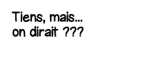 Tiens, mais    on dirait    