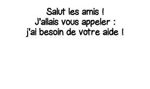 Salut les amis   J allais vous appeler : j ai besoin de votre aide  