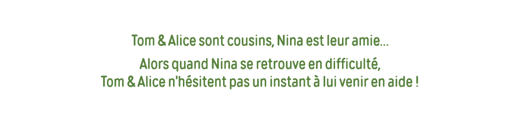 Tom & Alice sont cousins, Nina est leur amie  Alors quand Nina se retrouve en difficulté, Tom & Alice n hésitent pas    