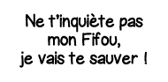Ne t inquiète pas mon Fifou, je vais te sauver  