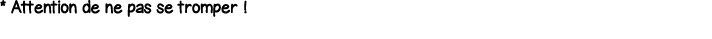* Attention de ne pas se tromper  