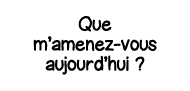 Que m amenez-vous aujourd hui  