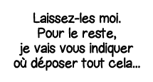 Laissez-les moi  Pour le reste, je vais vous indiquer où déposer tout cela   